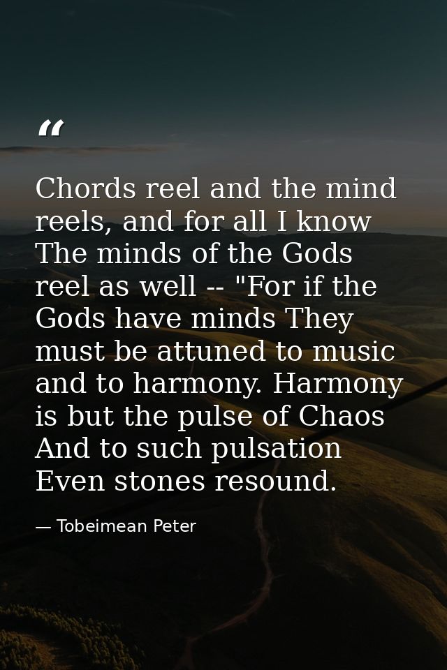 Chords reel and the mind reels, and for all I know The minds of the Gods reel as well -- "For if the Gods have minds The — Tobeimean Peter
