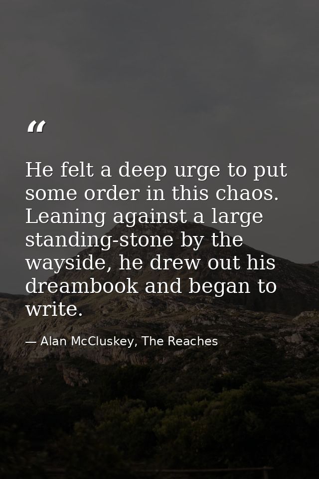 He felt a deep urge to put some order in this chaos. Leaning against a large standing-stone by the wayside, he drew out  — Alan McCluskey, The Reaches