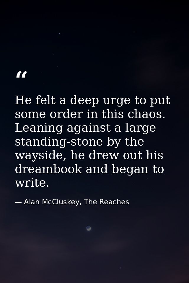 He felt a deep urge to put some order in this chaos. Leaning against a large standing-stone by the wayside, he drew out  — Alan McCluskey, The Reaches