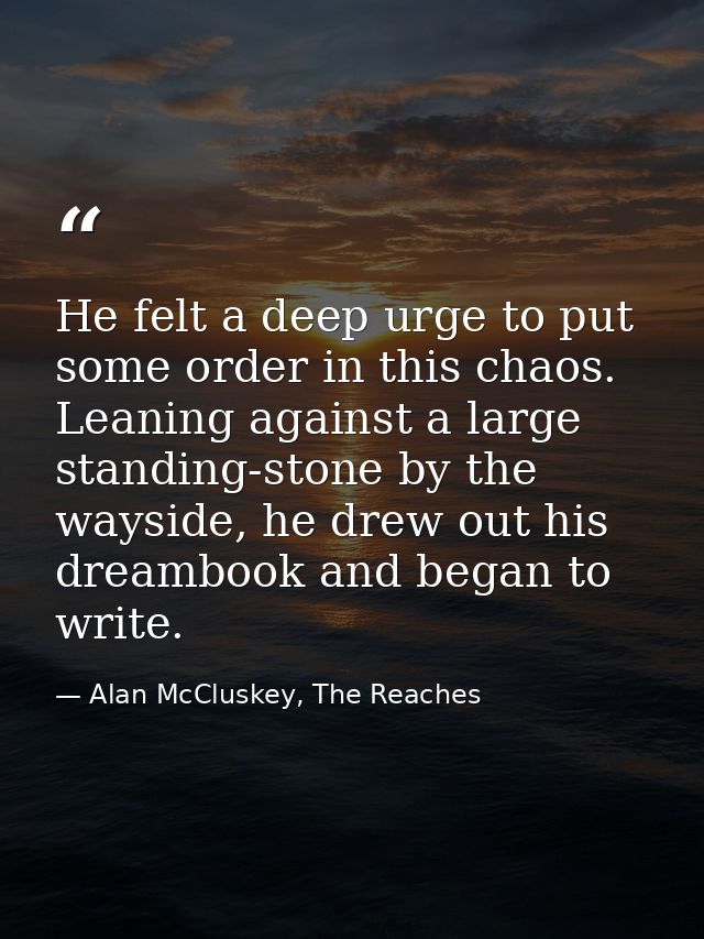 He felt a deep urge to put some order in this chaos. Leaning against a large standing-stone by the wayside, he drew out  — Alan McCluskey, The Reaches