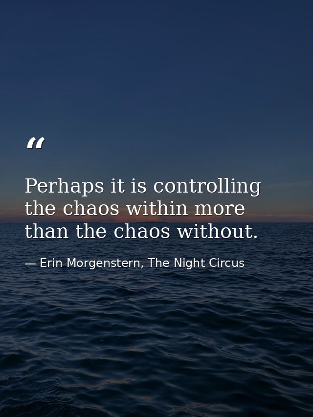 Perhaps it is controlling the chaos within more than the chaos without. — Erin Morgenstern, The Night Circus