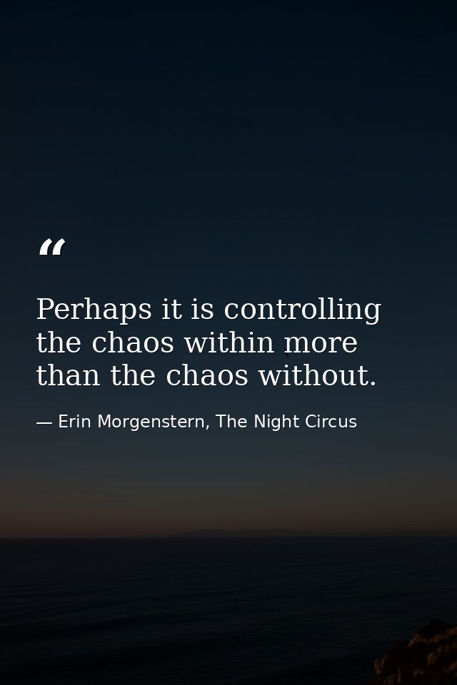 Perhaps it is controlling the chaos within more than the chaos without. — Erin Morgenstern, The Night Circus