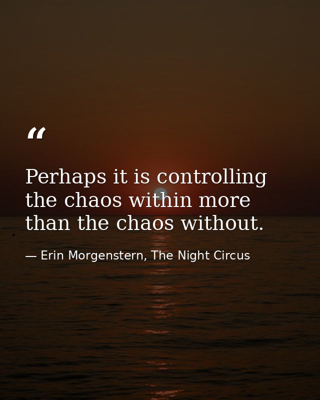 Perhaps it is controlling the chaos within more than the chaos without. — Erin Morgenstern, The Night Circus