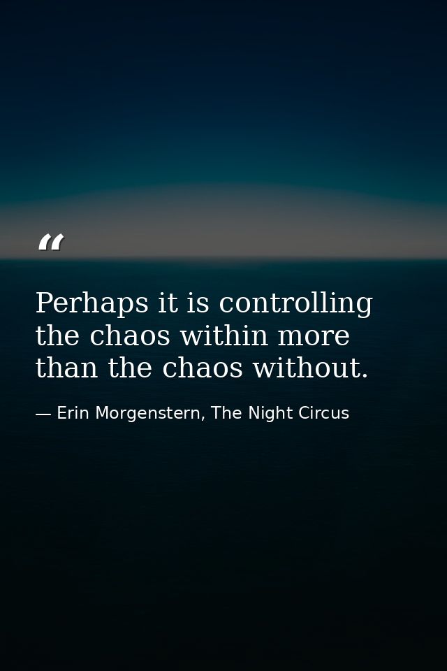 Perhaps it is controlling the chaos within more than the chaos without. — Erin Morgenstern, The Night Circus