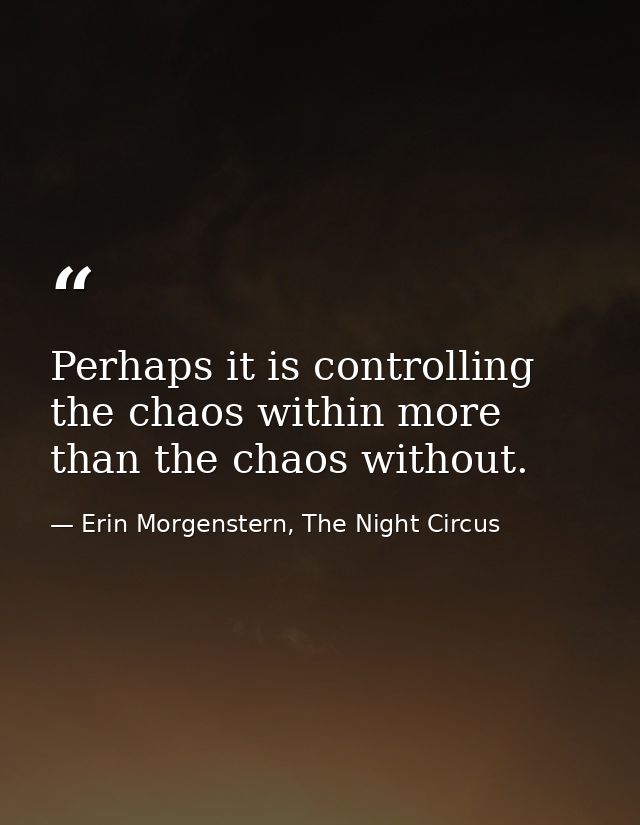 Perhaps it is controlling the chaos within more than the chaos without. — Erin Morgenstern, The Night Circus