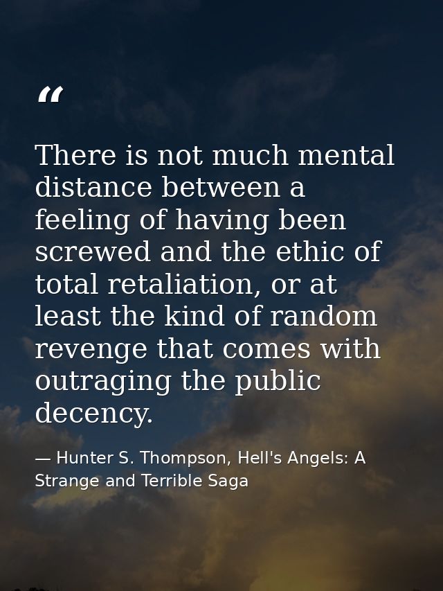 There is not much mental distance between a feeling of having been screwed and the ethic of total retaliation, or at lea — Hunter S. Thompson, Hell's Angels: A Strange and Terrible Saga
