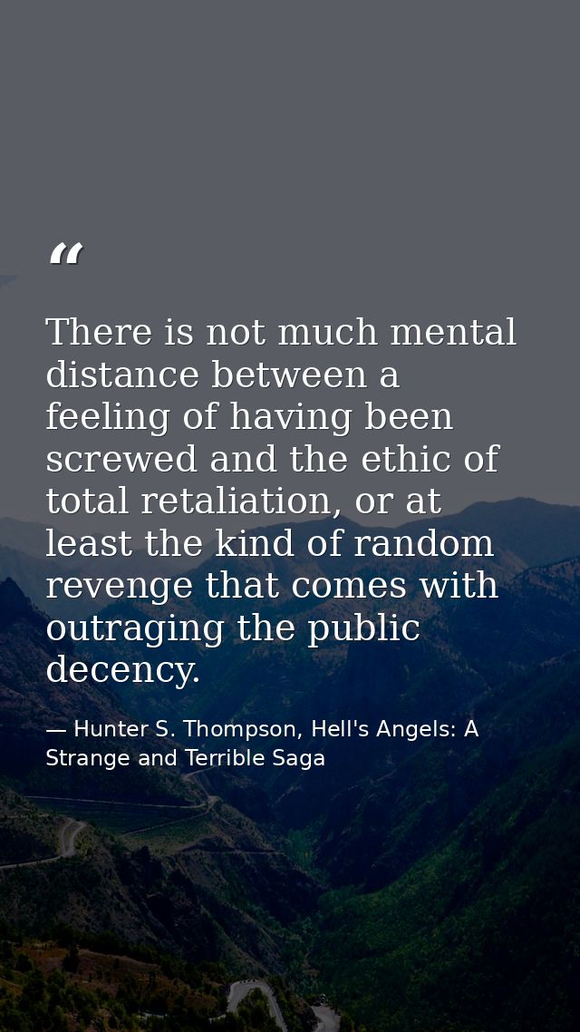 There is not much mental distance between a feeling of having been screwed and the ethic of total retaliation, or at lea — Hunter S. Thompson, Hell's Angels: A Strange and Terrible Saga