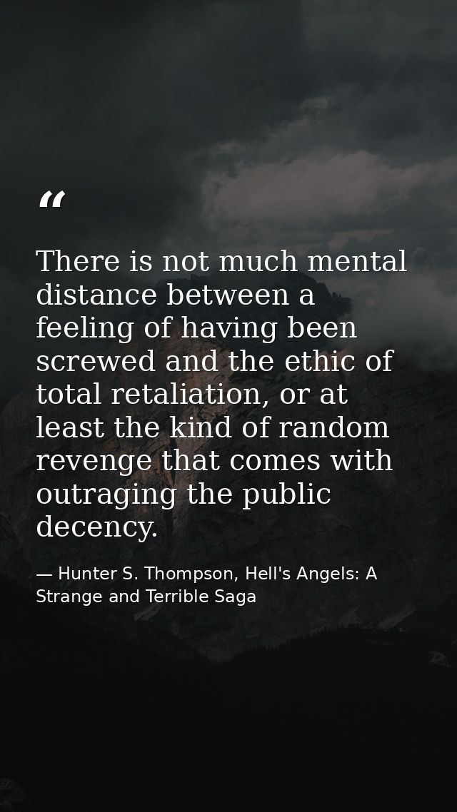There is not much mental distance between a feeling of having been screwed and the ethic of total retaliation, or at lea — Hunter S. Thompson, Hell's Angels: A Strange and Terrible Saga
