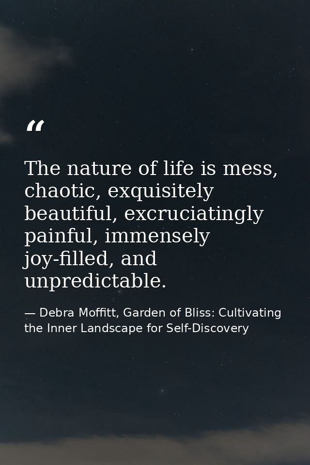The nature of life is mess, chaotic, exquisitely beautiful, excruciatingly painful, immensely joy-filled, and unpredicta — Debra Moffitt, Garden of Bliss: Cultivating the Inner Landscape for Self-Discovery
