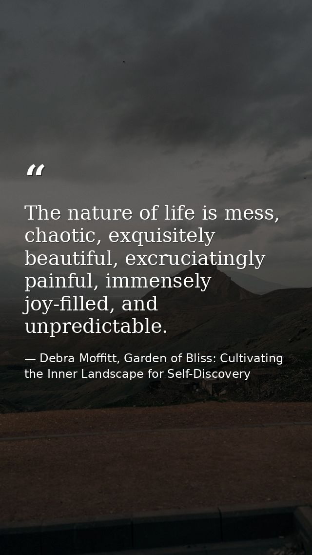 The nature of life is mess, chaotic, exquisitely beautiful, excruciatingly painful, immensely joy-filled, and unpredicta — Debra Moffitt, Garden of Bliss: Cultivating the Inner Landscape for Self-Discovery