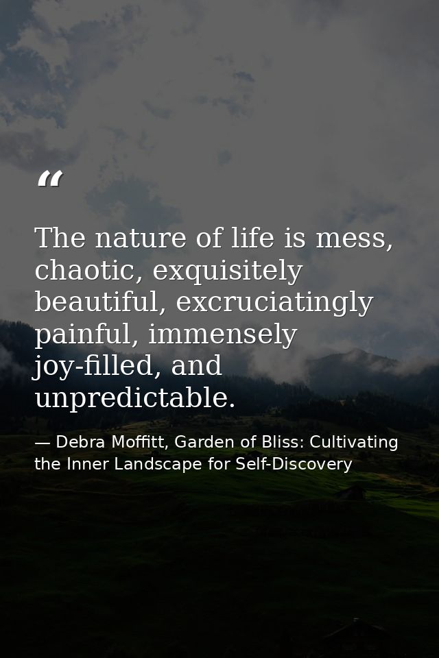 The nature of life is mess, chaotic, exquisitely beautiful, excruciatingly painful, immensely joy-filled, and unpredicta — Debra Moffitt, Garden of Bliss: Cultivating the Inner Landscape for Self-Discovery
