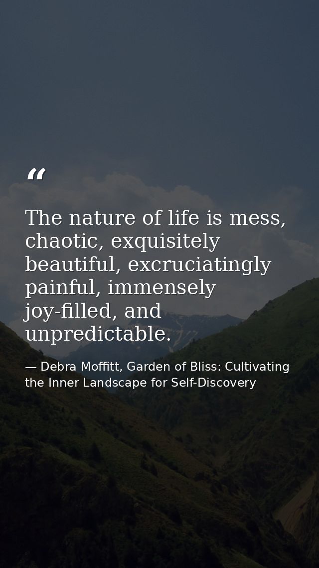 The nature of life is mess, chaotic, exquisitely beautiful, excruciatingly painful, immensely joy-filled, and unpredicta — Debra Moffitt, Garden of Bliss: Cultivating the Inner Landscape for Self-Discovery