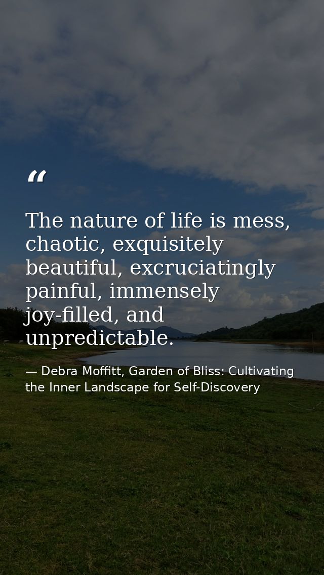 The nature of life is mess, chaotic, exquisitely beautiful, excruciatingly painful, immensely joy-filled, and unpredicta — Debra Moffitt, Garden of Bliss: Cultivating the Inner Landscape for Self-Discovery