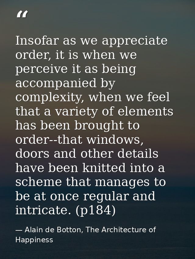 Insofar as we appreciate order, it is when we perceive it as being accompanied by complexity, when we feel that a variet — Alain de Botton, The Architecture of Happiness