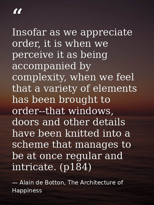 Insofar as we appreciate order, it is when we perceive it as being accompanied by complexity, when we feel that a variet — Alain de Botton, The Architecture of Happiness