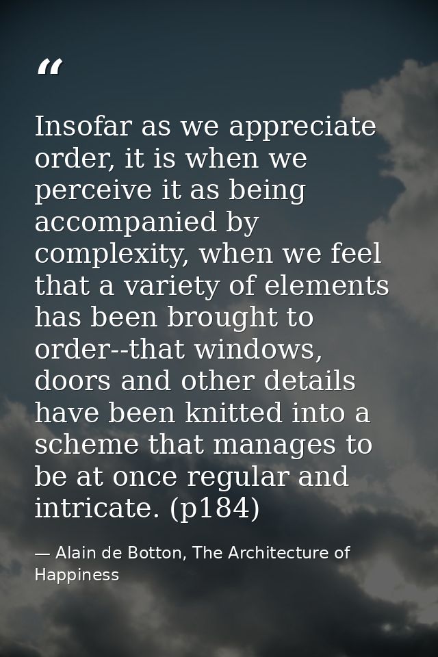 Insofar as we appreciate order, it is when we perceive it as being accompanied by complexity, when we feel that a variet — Alain de Botton, The Architecture of Happiness