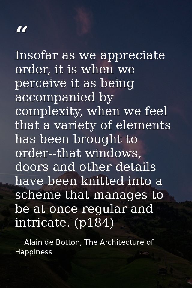 Insofar as we appreciate order, it is when we perceive it as being accompanied by complexity, when we feel that a variet — Alain de Botton, The Architecture of Happiness