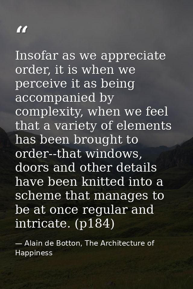 Insofar as we appreciate order, it is when we perceive it as being accompanied by complexity, when we feel that a variet — Alain de Botton, The Architecture of Happiness