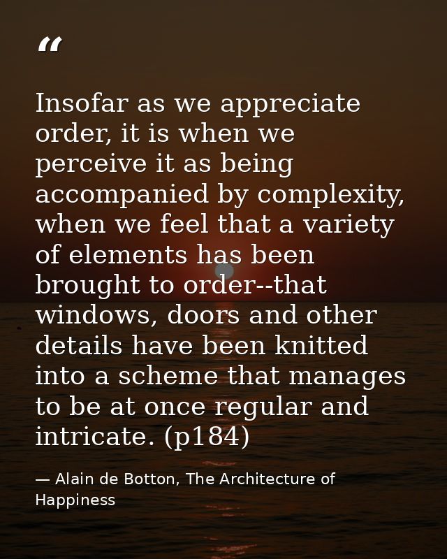 Insofar as we appreciate order, it is when we perceive it as being accompanied by complexity, when we feel that a variet — Alain de Botton, The Architecture of Happiness