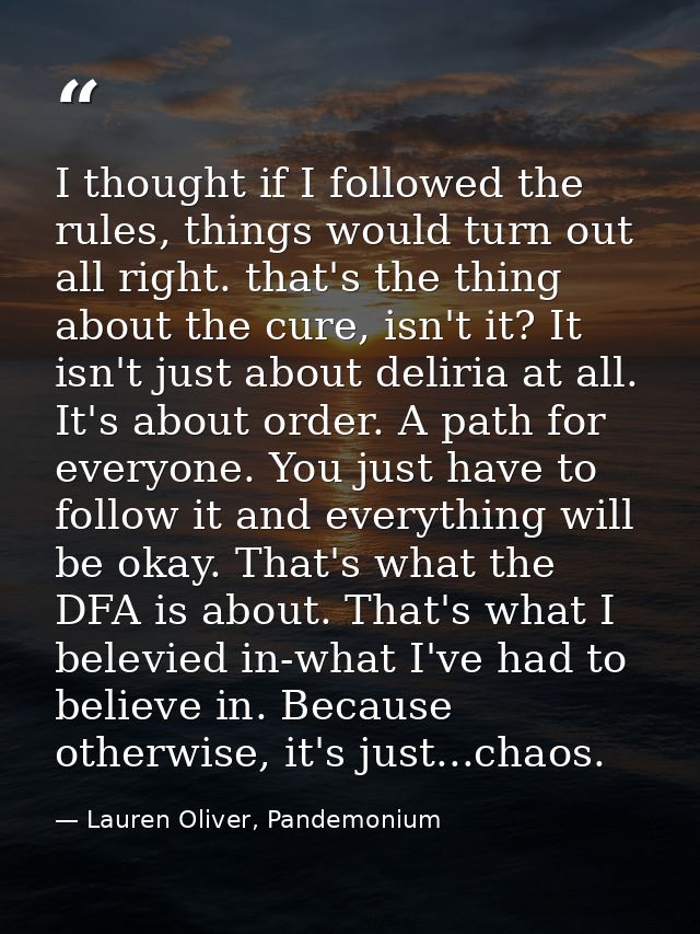 I thought if I followed the rules, things would turn out all right. that's the thing about the cure, isn't it? It isn't  — Lauren Oliver, Pandemonium