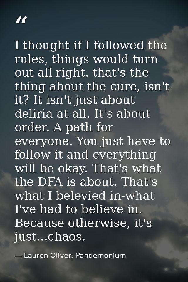 I thought if I followed the rules, things would turn out all right. that's the thing about the cure, isn't it? It isn't  — Lauren Oliver, Pandemonium
