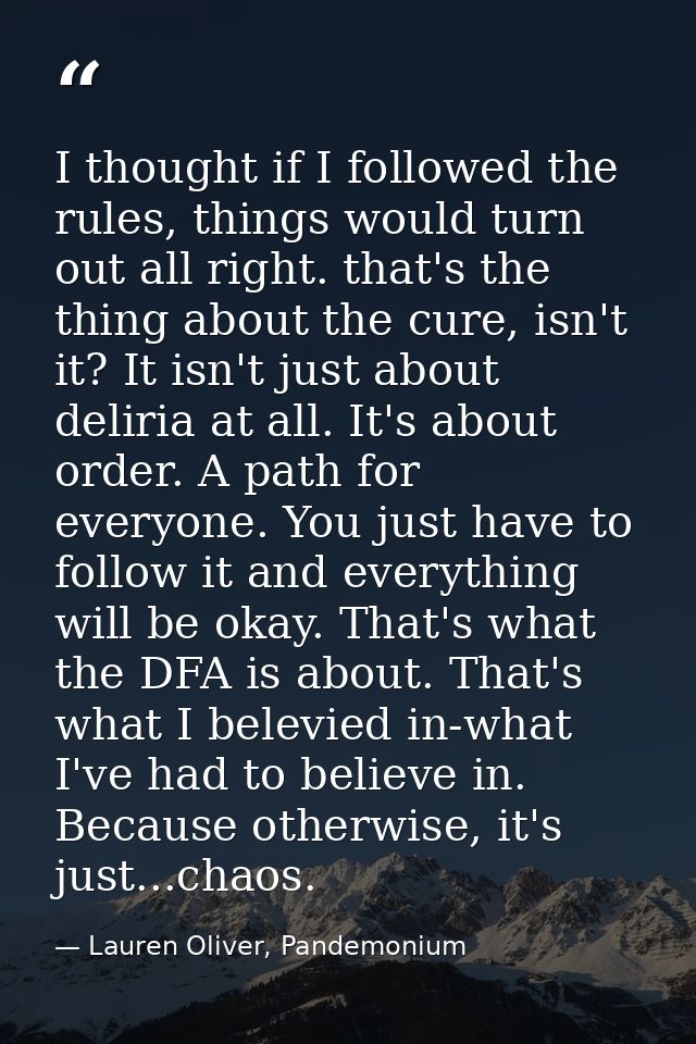 I thought if I followed the rules, things would turn out all right. that's the thing about the cure, isn't it? It isn't  — Lauren Oliver, Pandemonium