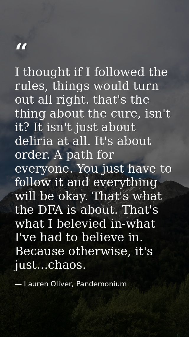 I thought if I followed the rules, things would turn out all right. that's the thing about the cure, isn't it? It isn't  — Lauren Oliver, Pandemonium