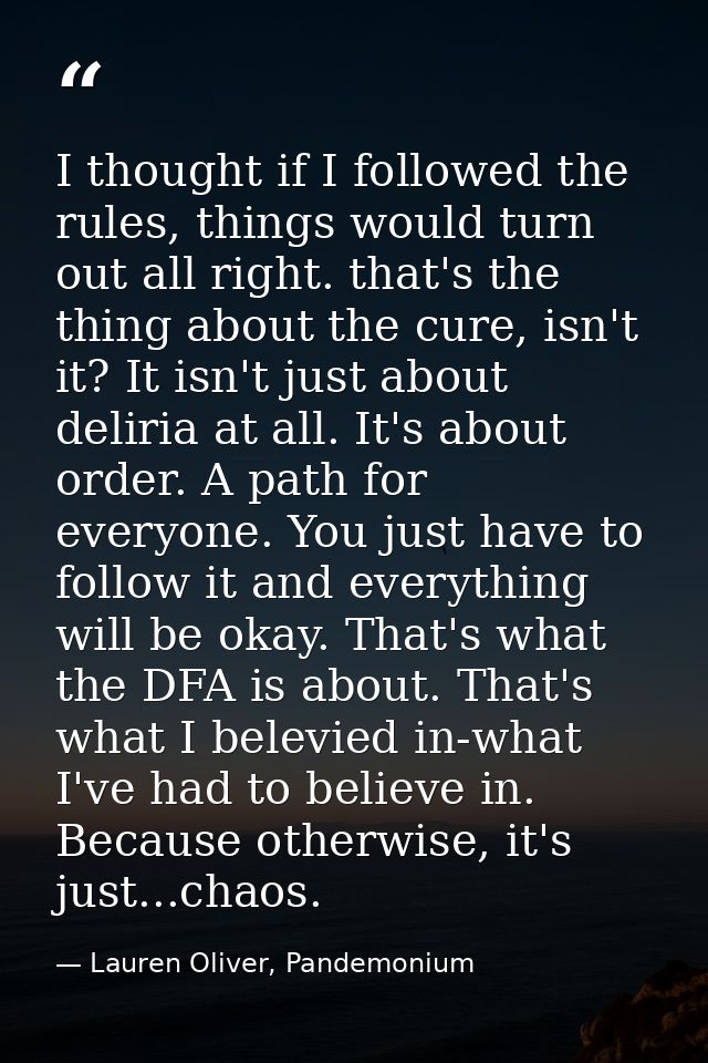 I thought if I followed the rules, things would turn out all right. that's the thing about the cure, isn't it? It isn't  — Lauren Oliver, Pandemonium