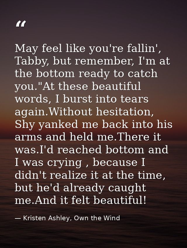 May feel like you're fallin', Tabby, but remember, I'm at the bottom ready to catch you."At these beautiful words, I bur — Kristen Ashley, Own the Wind