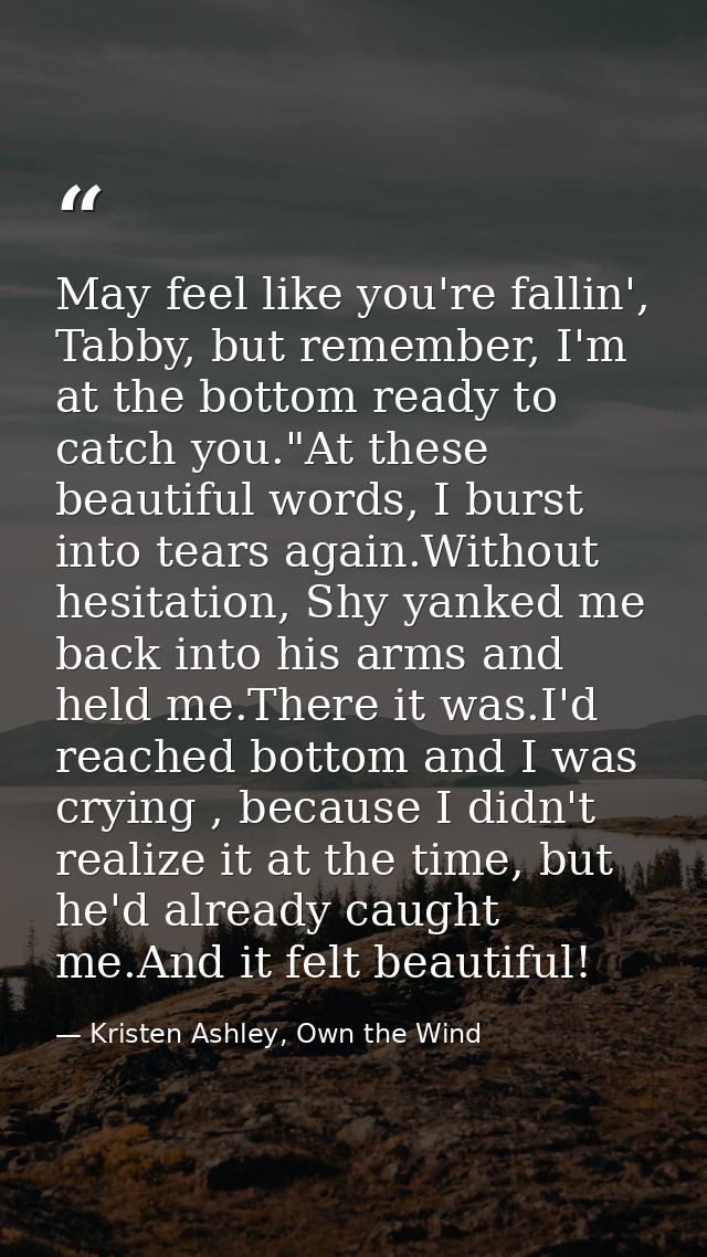 May feel like you're fallin', Tabby, but remember, I'm at the bottom ready to catch you."At these beautiful words, I bur — Kristen Ashley, Own the Wind