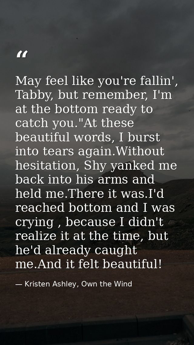 May feel like you're fallin', Tabby, but remember, I'm at the bottom ready to catch you."At these beautiful words, I bur — Kristen Ashley, Own the Wind