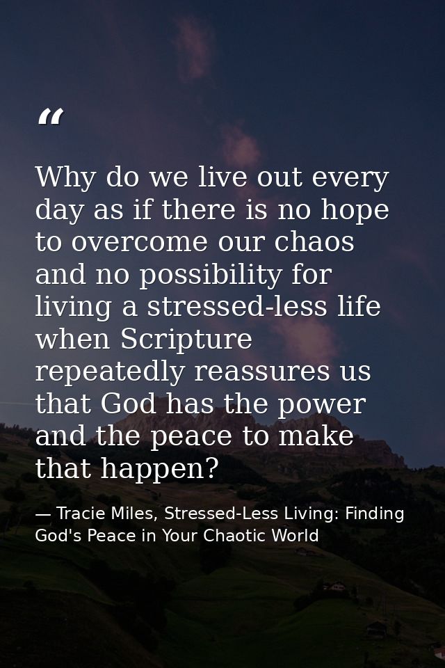 Why do we live out every day as if there is no hope to overcome our chaos and no possibility for living a stressed-less  — Tracie Miles, Stressed-Less Living: Finding God's Peace in Your Chaotic World