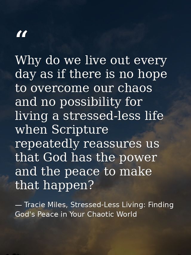 Why do we live out every day as if there is no hope to overcome our chaos and no possibility for living a stressed-less  — Tracie Miles, Stressed-Less Living: Finding God's Peace in Your Chaotic World