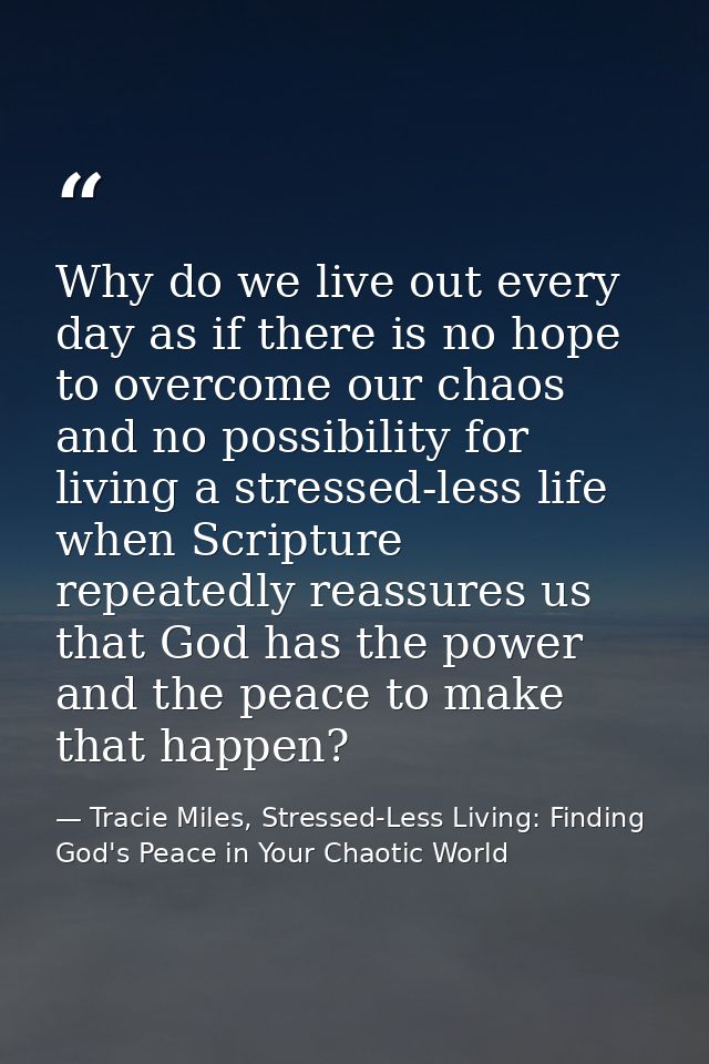 Why do we live out every day as if there is no hope to overcome our chaos and no possibility for living a stressed-less  — Tracie Miles, Stressed-Less Living: Finding God's Peace in Your Chaotic World