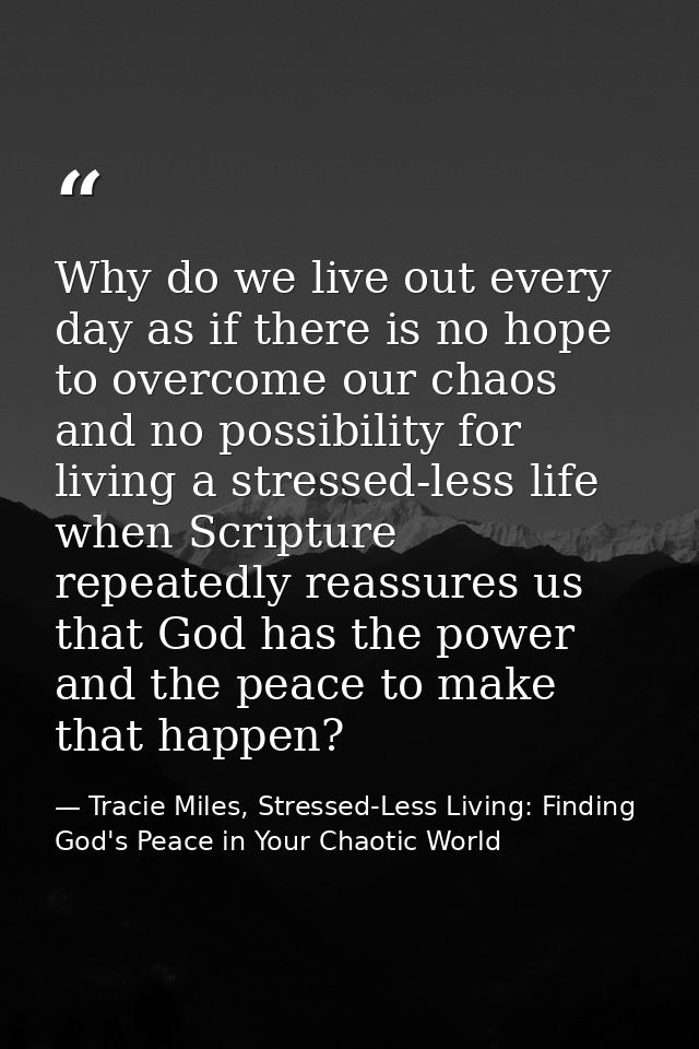 Why do we live out every day as if there is no hope to overcome our chaos and no possibility for living a stressed-less  — Tracie Miles, Stressed-Less Living: Finding God's Peace in Your Chaotic World