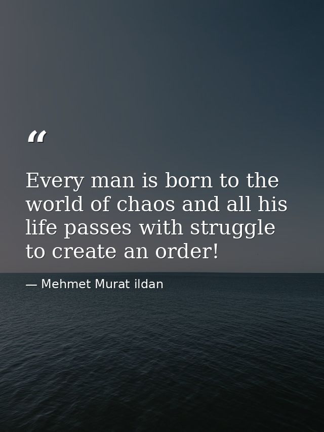 Every man is born to the world of chaos and all his life passes with struggle to create an order! — Mehmet Murat ildan