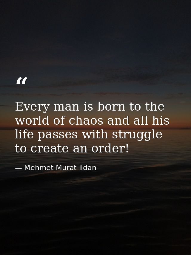 Every man is born to the world of chaos and all his life passes with struggle to create an order! — Mehmet Murat ildan