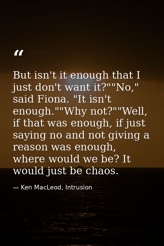 But isn't it enough that I just don't want it?""No," said Fiona. "It isn't enough.""Why not?""Well, if that was enough,  — Ken MacLeod, Intrusion
