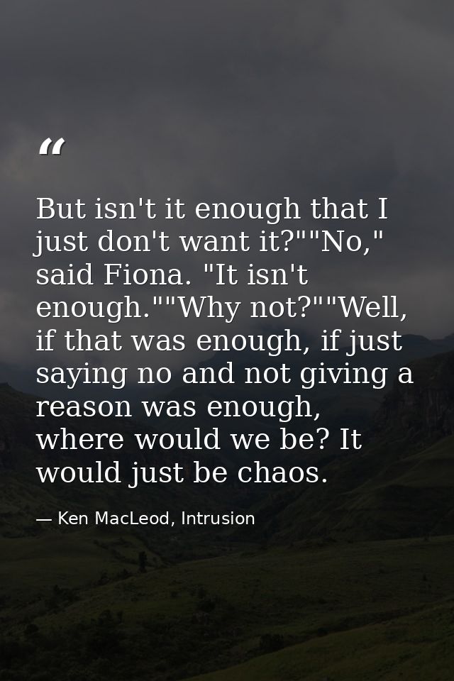 But isn't it enough that I just don't want it?""No," said Fiona. "It isn't enough.""Why not?""Well, if that was enough,  — Ken MacLeod, Intrusion