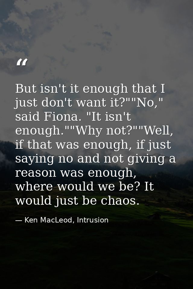 But isn't it enough that I just don't want it?""No," said Fiona. "It isn't enough.""Why not?""Well, if that was enough,  — Ken MacLeod, Intrusion