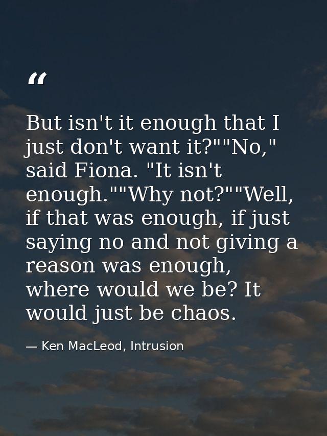 But isn't it enough that I just don't want it?""No," said Fiona. "It isn't enough.""Why not?""Well, if that was enough,  — Ken MacLeod, Intrusion