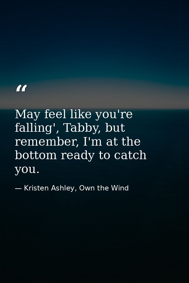 May feel like you're falling', Tabby, but remember, I'm at the bottom ready to catch you. — Kristen Ashley, Own the Wind