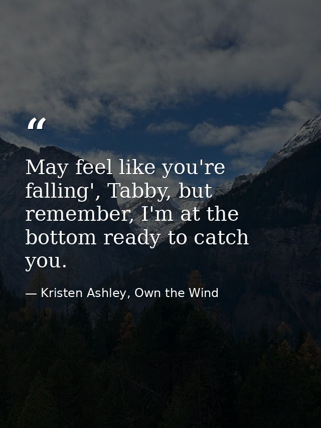May feel like you're falling', Tabby, but remember, I'm at the bottom ready to catch you. — Kristen Ashley, Own the Wind