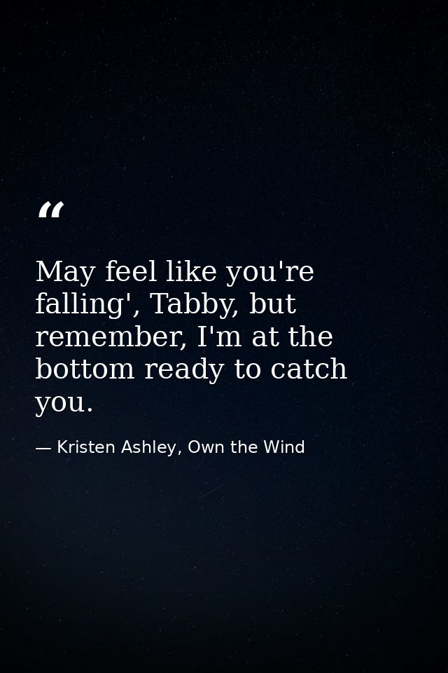 May feel like you're falling', Tabby, but remember, I'm at the bottom ready to catch you. — Kristen Ashley, Own the Wind