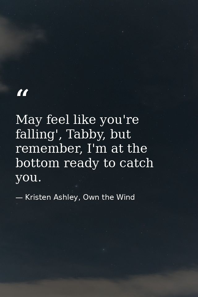May feel like you're falling', Tabby, but remember, I'm at the bottom ready to catch you. — Kristen Ashley, Own the Wind