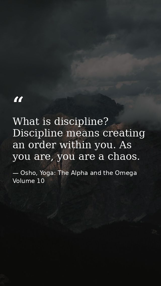 What is discipline? Discipline means creating an order within you. As you are, you are a chaos. — Osho, Yoga: The Alpha and the Omega Volume 10