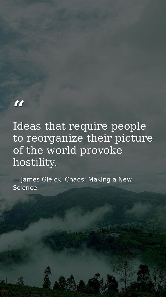 Ideas that require people to reorganize their picture of the world provoke hostility. — James Gleick, Chaos: Making a New Science