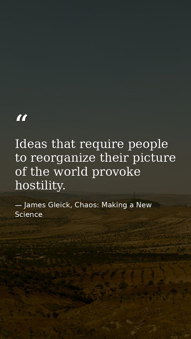 Ideas that require people to reorganize their picture of the world provoke hostility. — James Gleick, Chaos: Making a New Science
