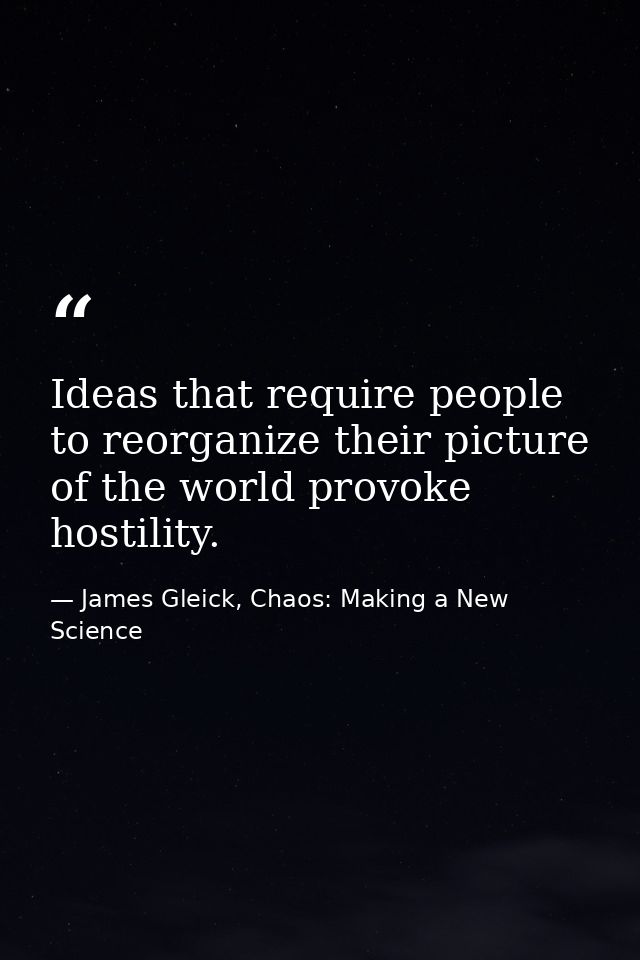 Ideas that require people to reorganize their picture of the world provoke hostility. — James Gleick, Chaos: Making a New Science