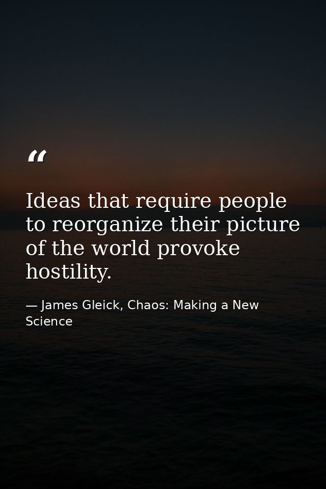 Ideas that require people to reorganize their picture of the world provoke hostility. — James Gleick, Chaos: Making a New Science